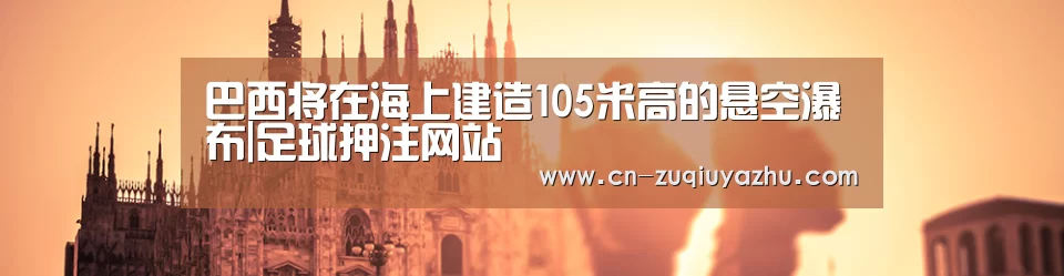 巴西将在海上建造105米高的悬空瀑布|足球押注网站(图3) 足球下注软件